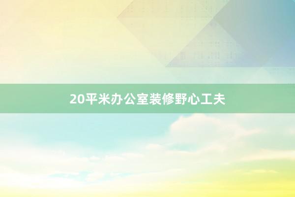 20平米办公室装修野心工夫