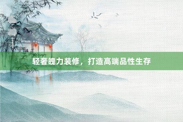 轻奢魄力装修，打造高端品性生存