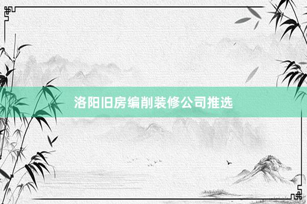 洛阳旧房编削装修公司推选