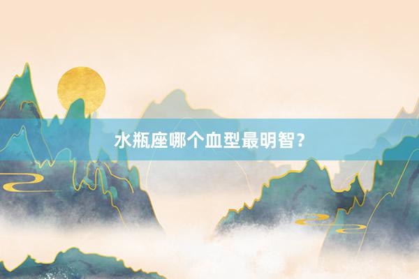 水瓶座哪个血型最明智？