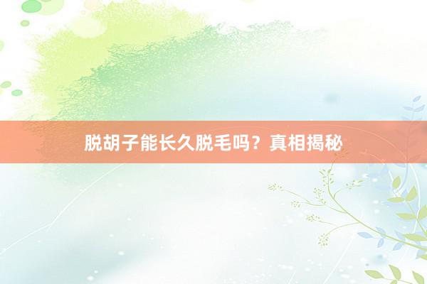 脱胡子能长久脱毛吗？真相揭秘