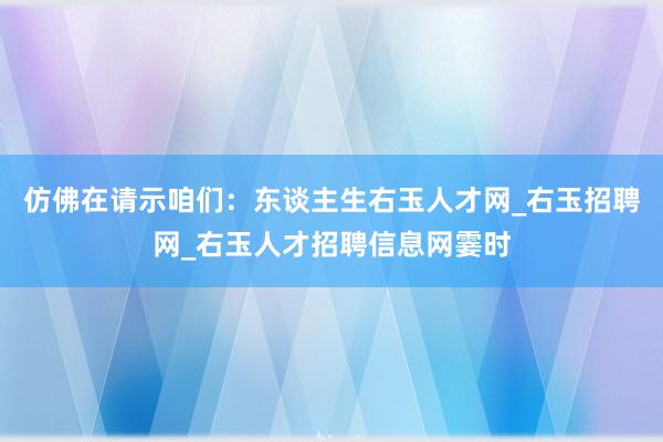 仿佛在请示咱们：东谈主生右玉人才网_右玉招聘网_右玉人才招聘信息网霎时